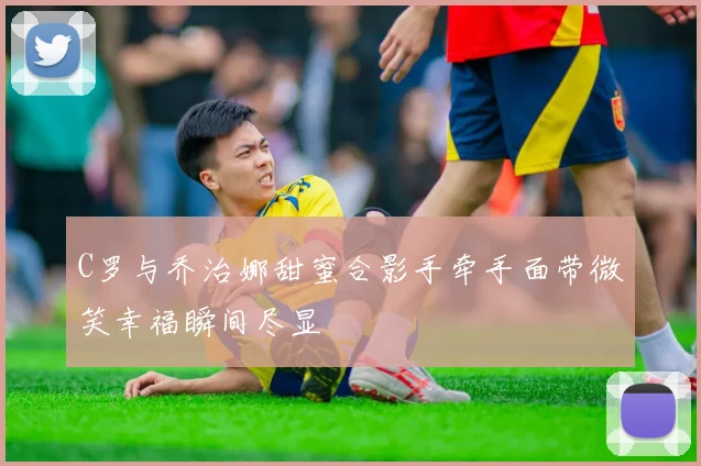 C罗与乔治娜甜蜜合影手牵手面带微笑幸福瞬间尽显