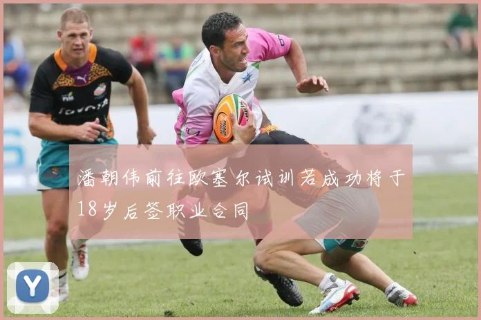 潘朝伟前往欧塞尔试训若成功将于18岁后签职业合同