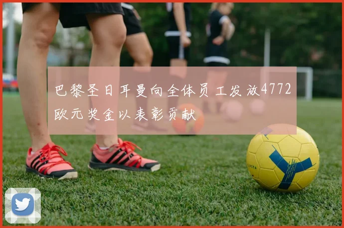 巴黎圣日耳曼向全体员工发放4772欧元奖金以表彰贡献