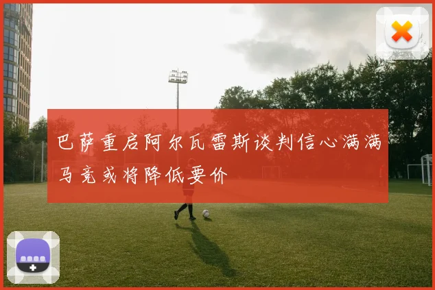 巴萨重启阿尔瓦雷斯谈判信心满满马竞或将降低要价