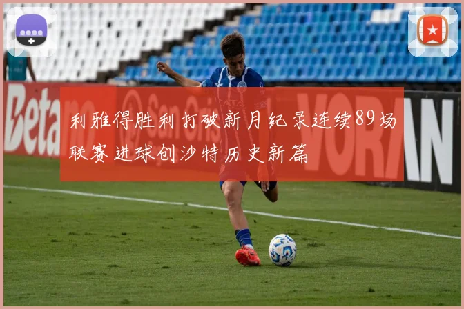利雅得胜利打破新月纪录连续89场联赛进球创沙特历史新篇